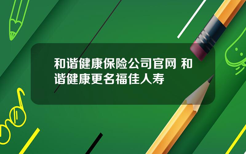 和谐健康保险公司官网 和谐健康更名福佳人寿